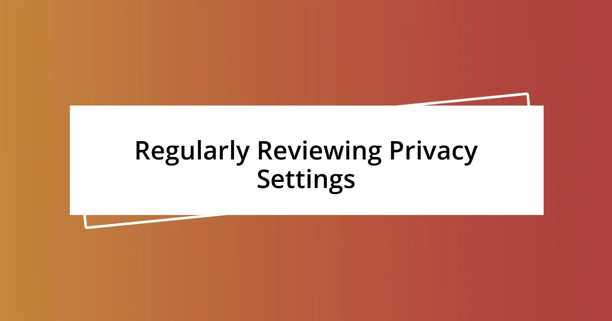 Regularly Reviewing Privacy Settings